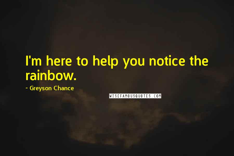 Greyson Chance Quotes: I'm here to help you notice the rainbow.