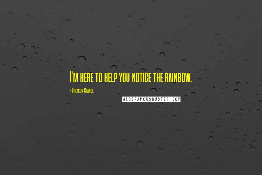 Greyson Chance Quotes: I'm here to help you notice the rainbow.