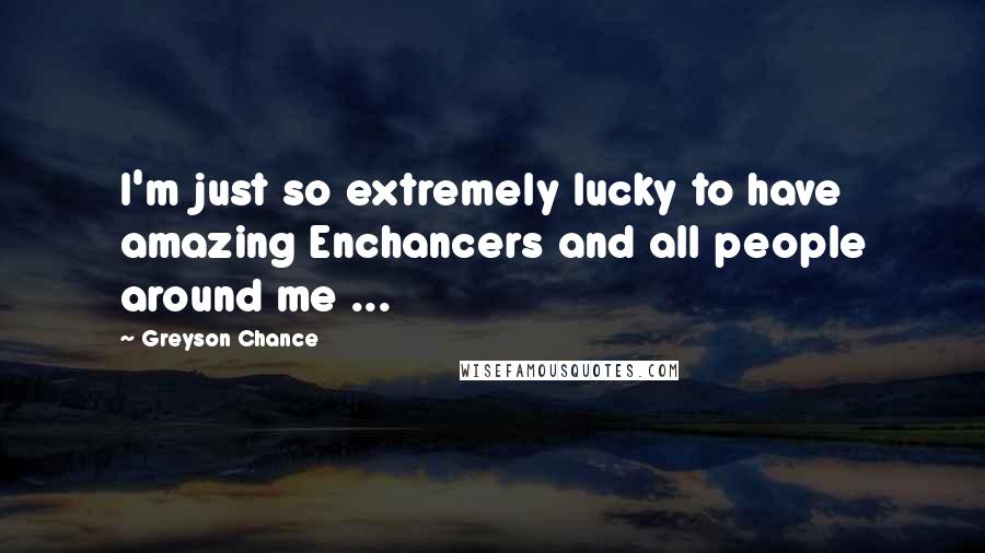 Greyson Chance Quotes: I'm just so extremely lucky to have amazing Enchancers and all people around me ...