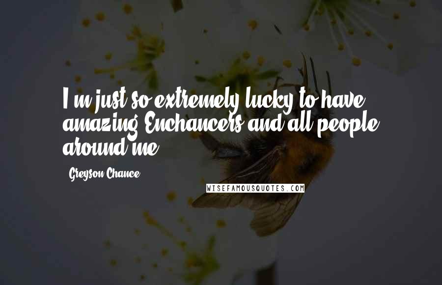 Greyson Chance Quotes: I'm just so extremely lucky to have amazing Enchancers and all people around me ...