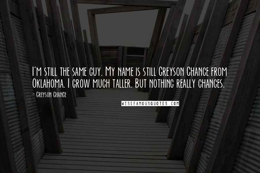 Greyson Chance Quotes: I'm still the same guy. My name is still Greyson Chance from Oklahoma. I grow much taller. But nothing really changes.