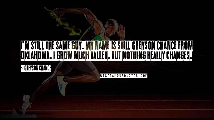 Greyson Chance Quotes: I'm still the same guy. My name is still Greyson Chance from Oklahoma. I grow much taller. But nothing really changes.