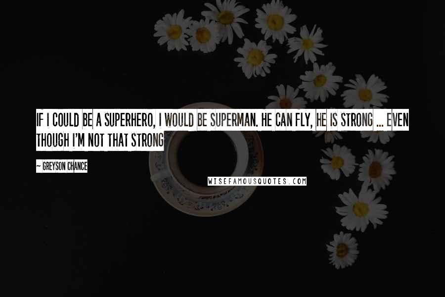 Greyson Chance Quotes: If i could be a superhero, i would be Superman. He can fly, he is strong ... even though i'm not that strong