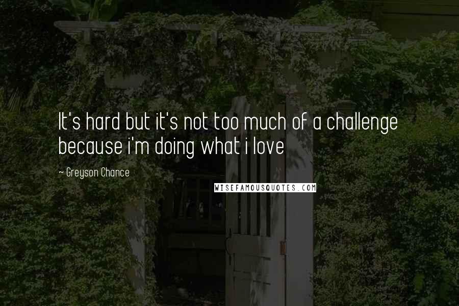Greyson Chance Quotes: It's hard but it's not too much of a challenge because i'm doing what i love