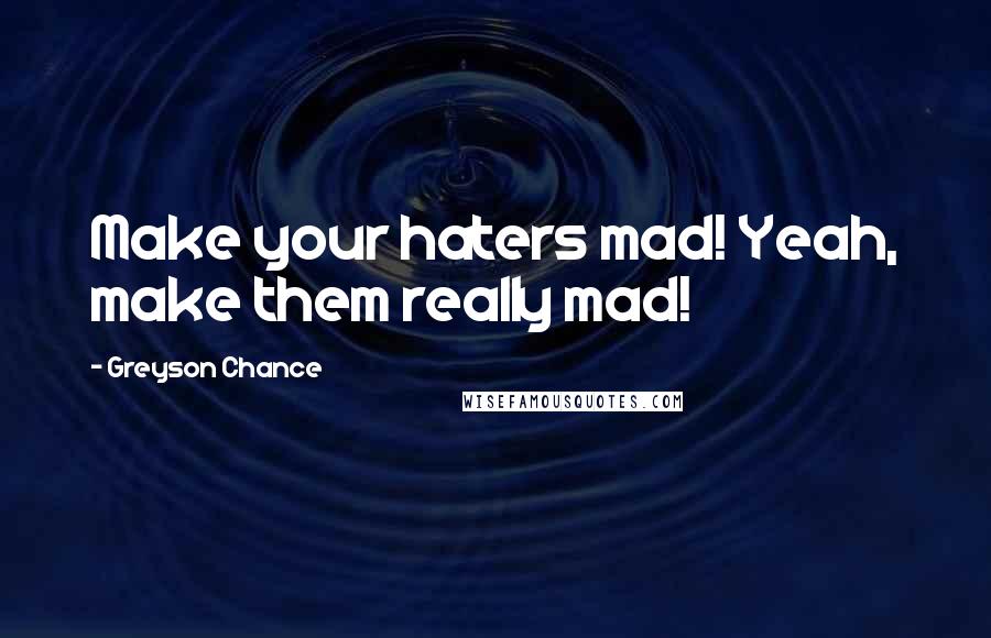 Greyson Chance Quotes: Make your haters mad! Yeah, make them really mad!