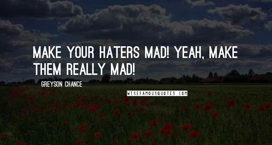 Greyson Chance Quotes: Make your haters mad! Yeah, make them really mad!