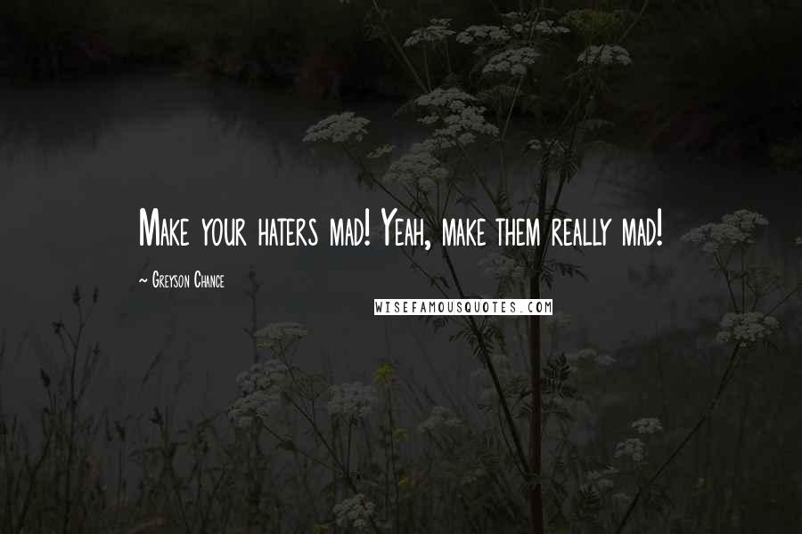 Greyson Chance Quotes: Make your haters mad! Yeah, make them really mad!