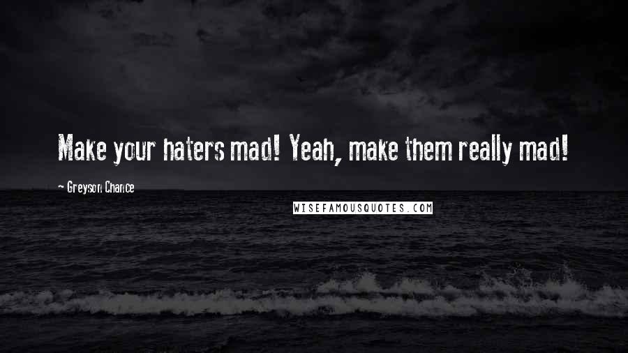 Greyson Chance Quotes: Make your haters mad! Yeah, make them really mad!