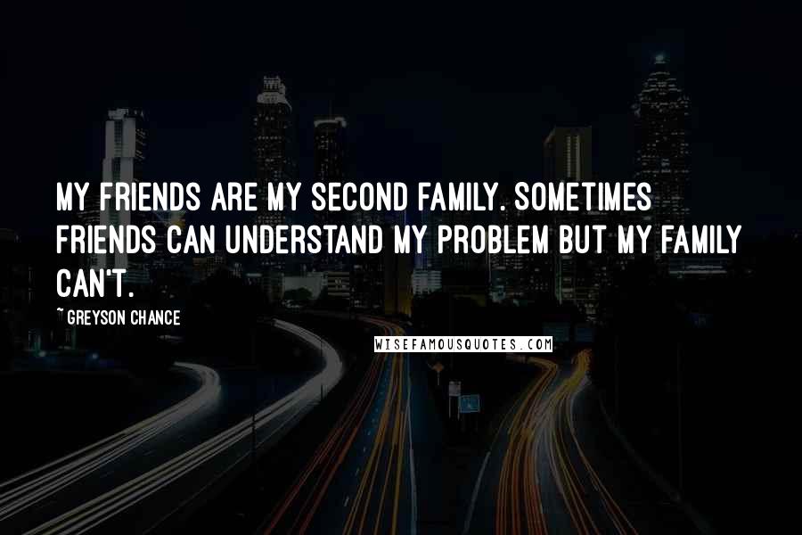 Greyson Chance Quotes: My friends are my second family. Sometimes friends can understand my problem but my family can't.