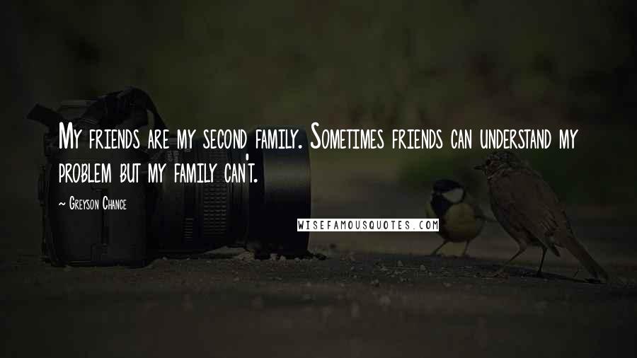 Greyson Chance Quotes: My friends are my second family. Sometimes friends can understand my problem but my family can't.