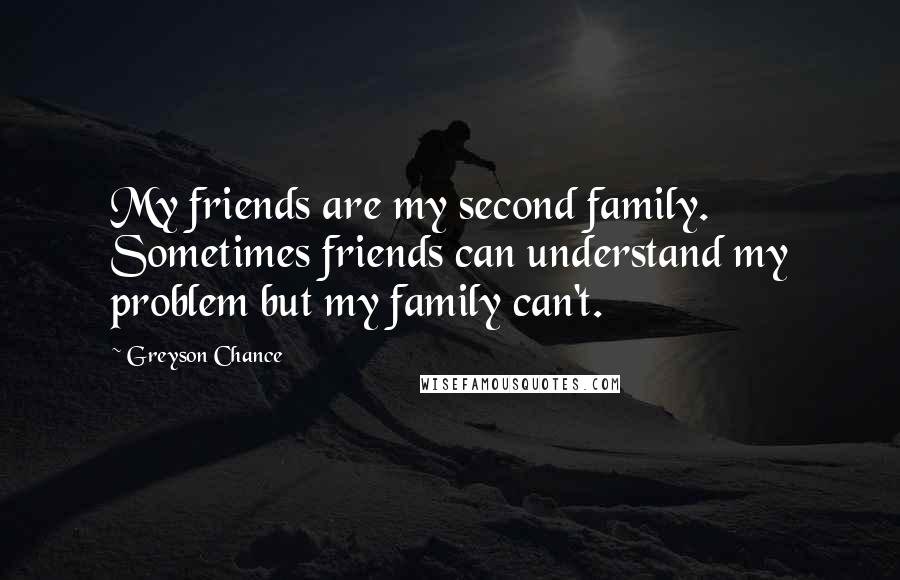 Greyson Chance Quotes: My friends are my second family. Sometimes friends can understand my problem but my family can't.