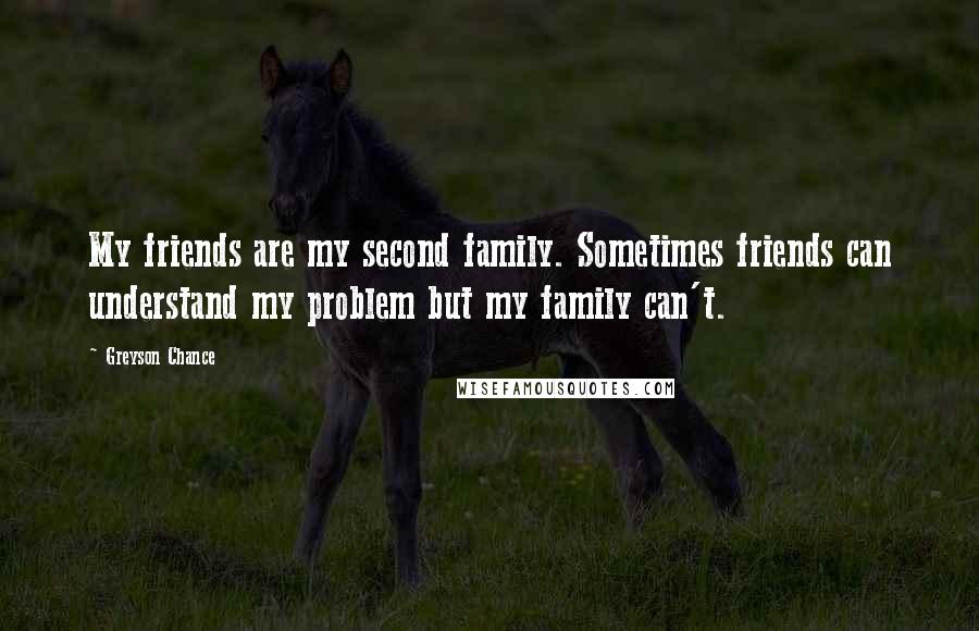 Greyson Chance Quotes: My friends are my second family. Sometimes friends can understand my problem but my family can't.