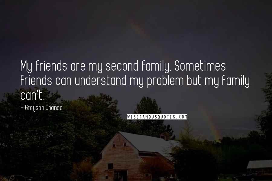 Greyson Chance Quotes: My friends are my second family. Sometimes friends can understand my problem but my family can't.