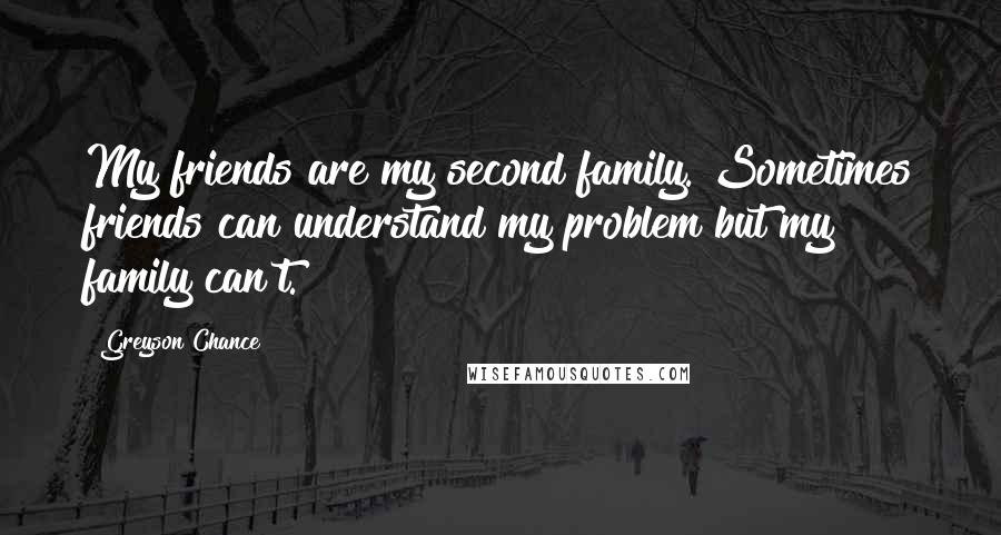 Greyson Chance Quotes: My friends are my second family. Sometimes friends can understand my problem but my family can't.