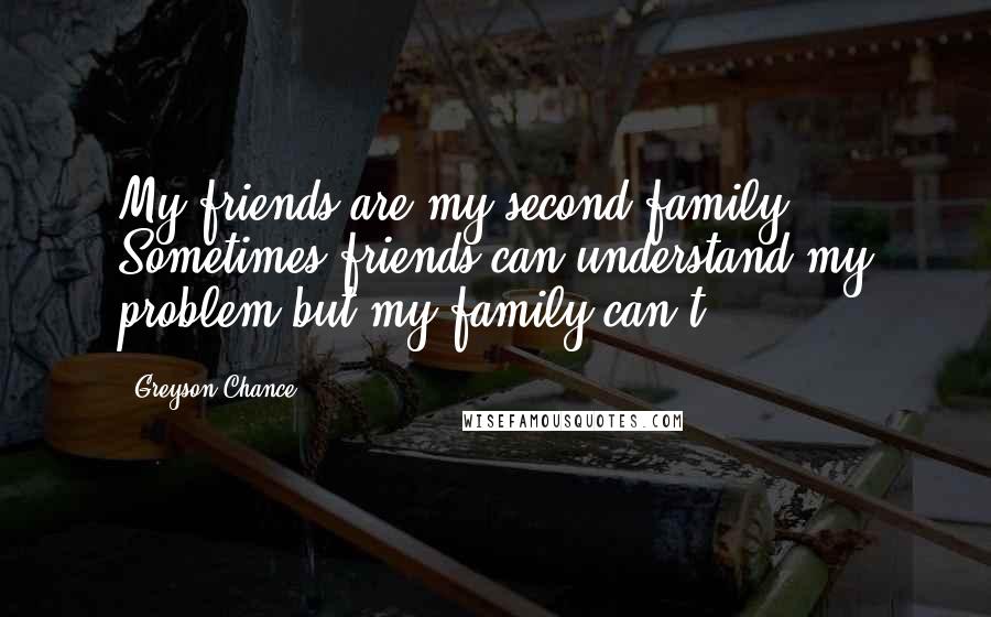 Greyson Chance Quotes: My friends are my second family. Sometimes friends can understand my problem but my family can't.