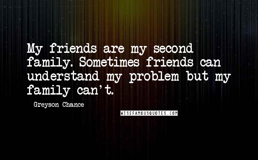 Greyson Chance Quotes: My friends are my second family. Sometimes friends can understand my problem but my family can't.