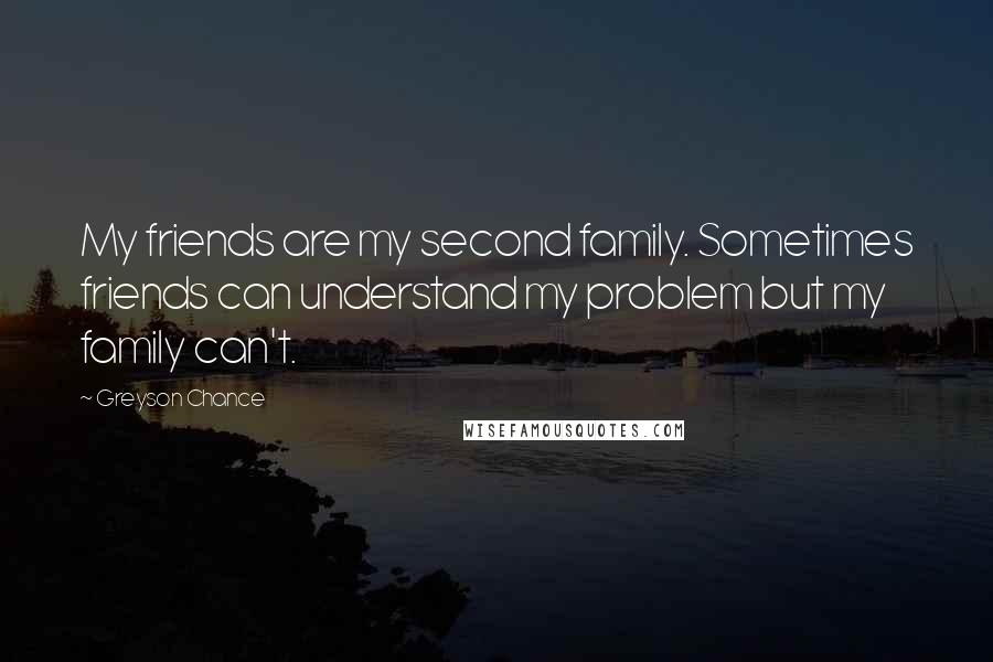 Greyson Chance Quotes: My friends are my second family. Sometimes friends can understand my problem but my family can't.