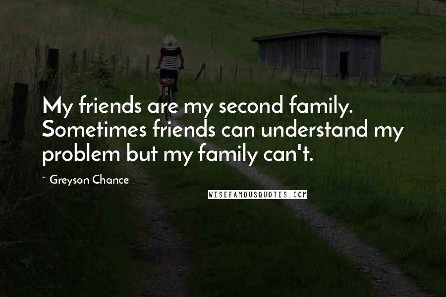 Greyson Chance Quotes: My friends are my second family. Sometimes friends can understand my problem but my family can't.