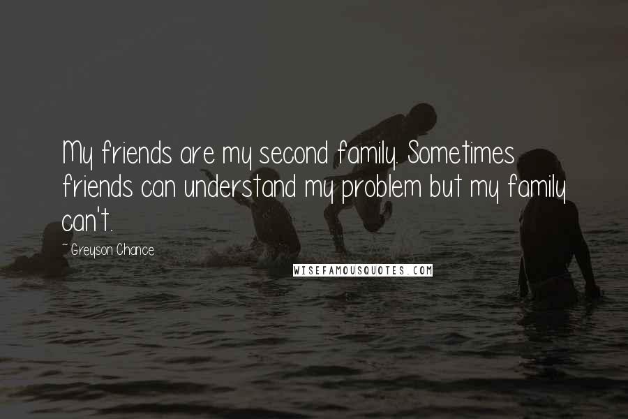 Greyson Chance Quotes: My friends are my second family. Sometimes friends can understand my problem but my family can't.