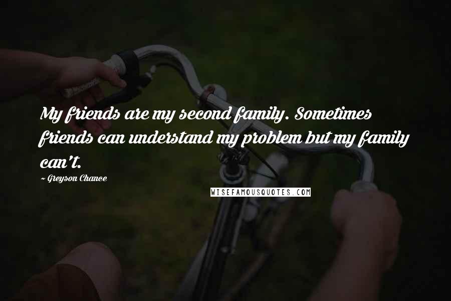 Greyson Chance Quotes: My friends are my second family. Sometimes friends can understand my problem but my family can't.