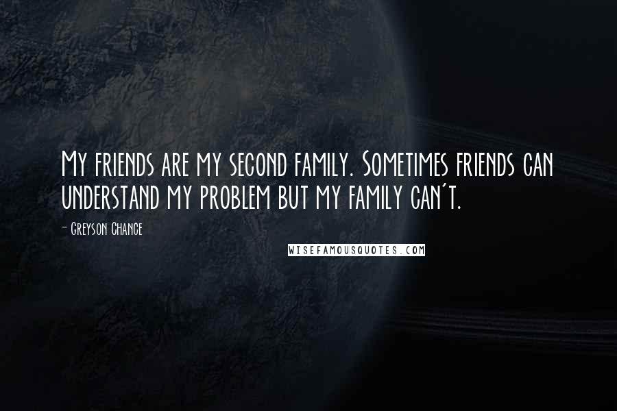 Greyson Chance Quotes: My friends are my second family. Sometimes friends can understand my problem but my family can't.