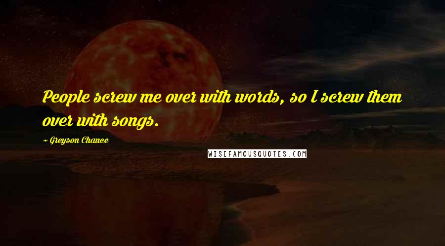 Greyson Chance Quotes: People screw me over with words, so I screw them over with songs.