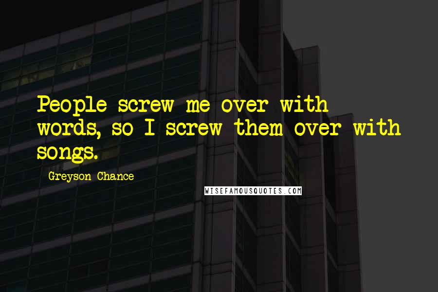 Greyson Chance Quotes: People screw me over with words, so I screw them over with songs.