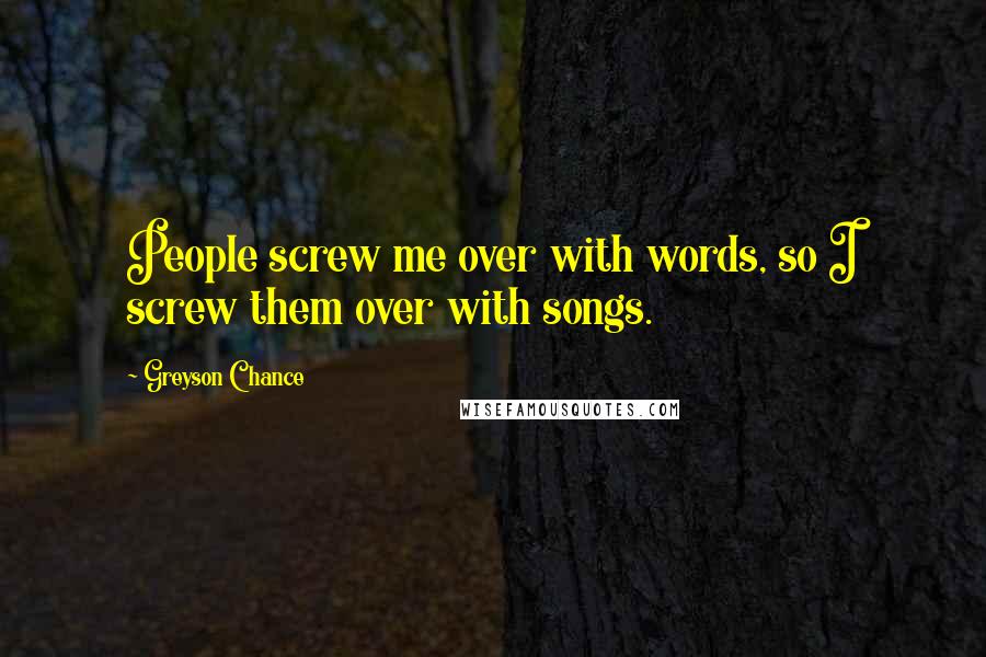 Greyson Chance Quotes: People screw me over with words, so I screw them over with songs.