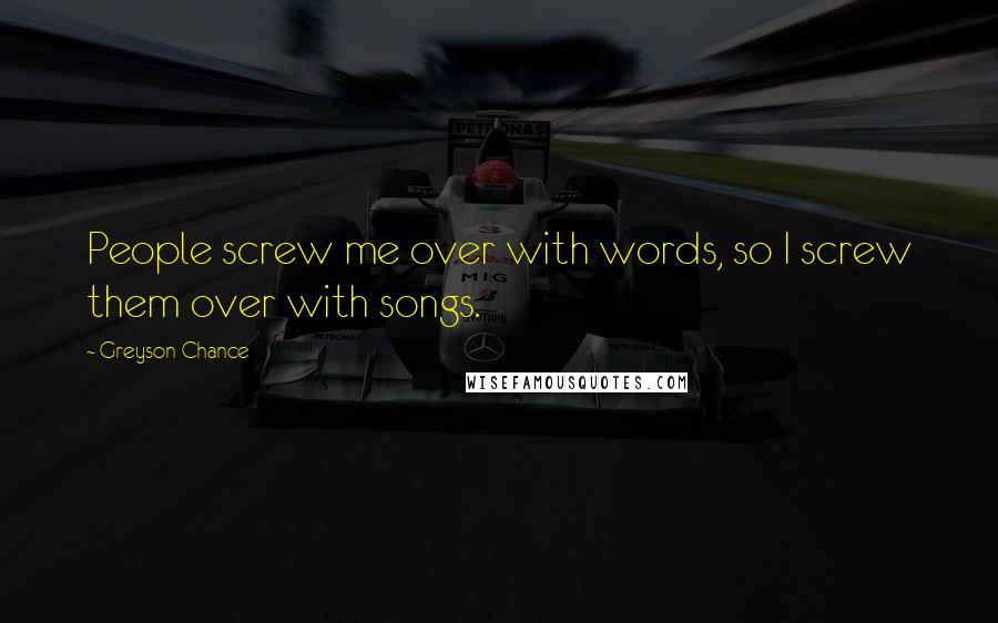 Greyson Chance Quotes: People screw me over with words, so I screw them over with songs.