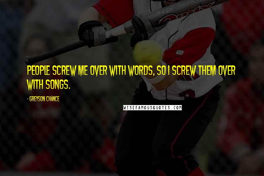 Greyson Chance Quotes: People screw me over with words, so I screw them over with songs.