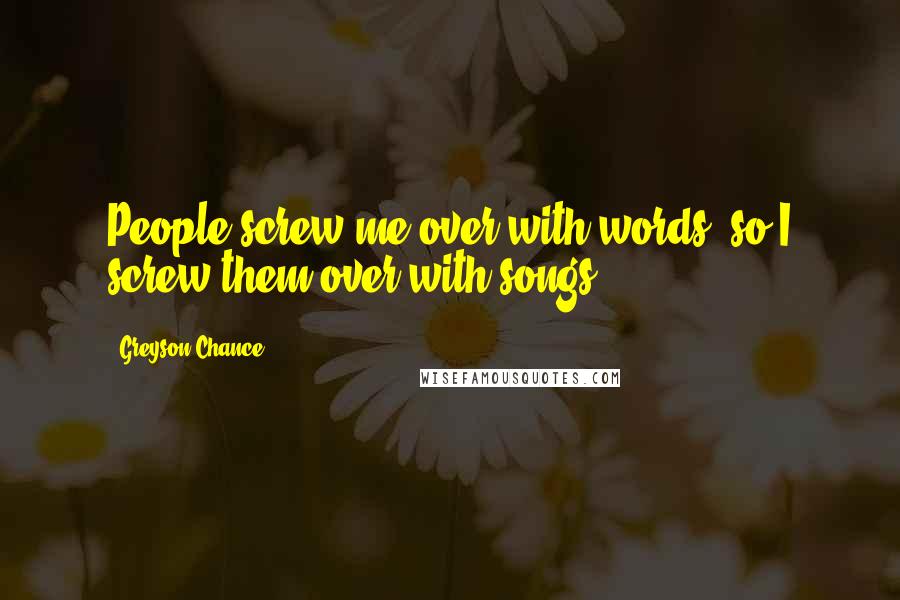 Greyson Chance Quotes: People screw me over with words, so I screw them over with songs.