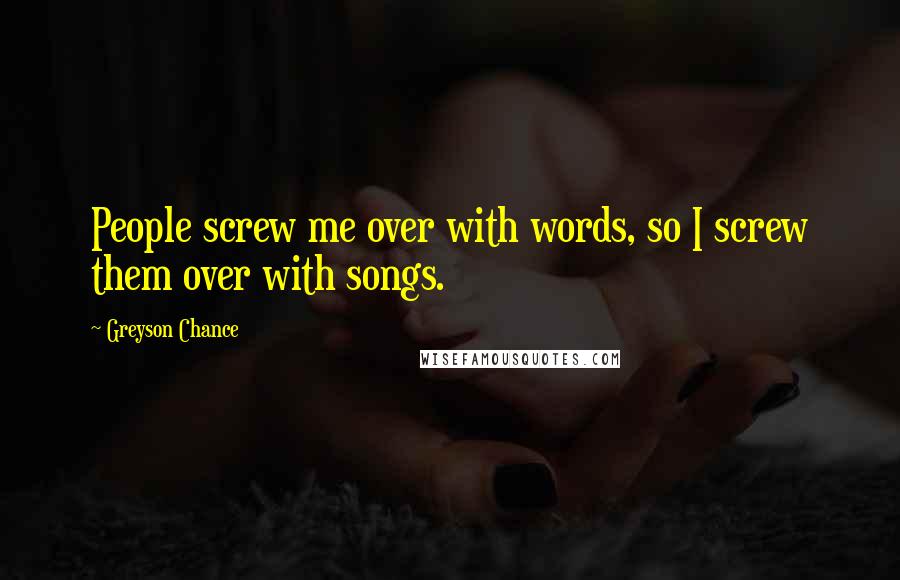 Greyson Chance Quotes: People screw me over with words, so I screw them over with songs.