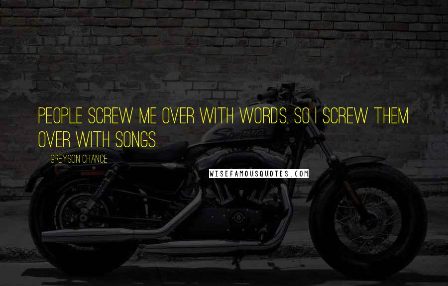 Greyson Chance Quotes: People screw me over with words, so I screw them over with songs.