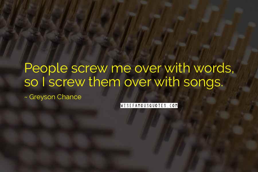 Greyson Chance Quotes: People screw me over with words, so I screw them over with songs.