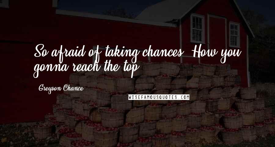 Greyson Chance Quotes: So afraid of taking chances. How you gonna reach the top?