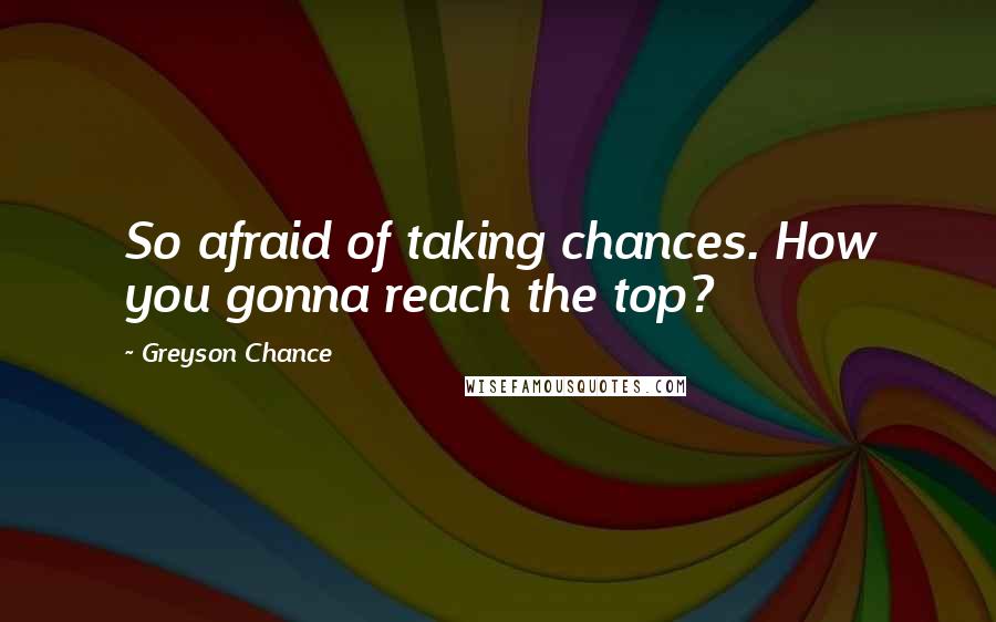 Greyson Chance Quotes: So afraid of taking chances. How you gonna reach the top?