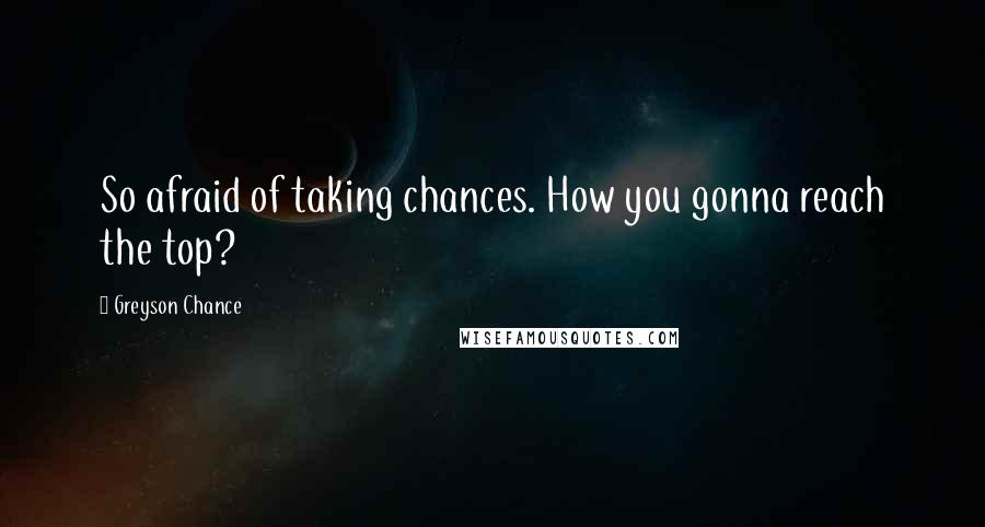 Greyson Chance Quotes: So afraid of taking chances. How you gonna reach the top?