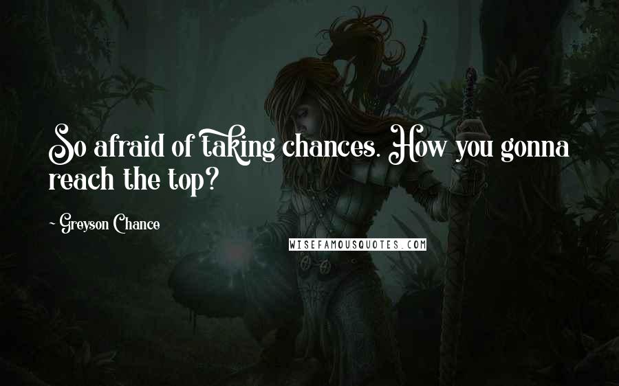 Greyson Chance Quotes: So afraid of taking chances. How you gonna reach the top?