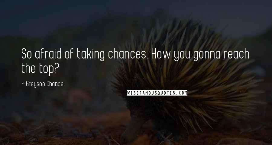 Greyson Chance Quotes: So afraid of taking chances. How you gonna reach the top?