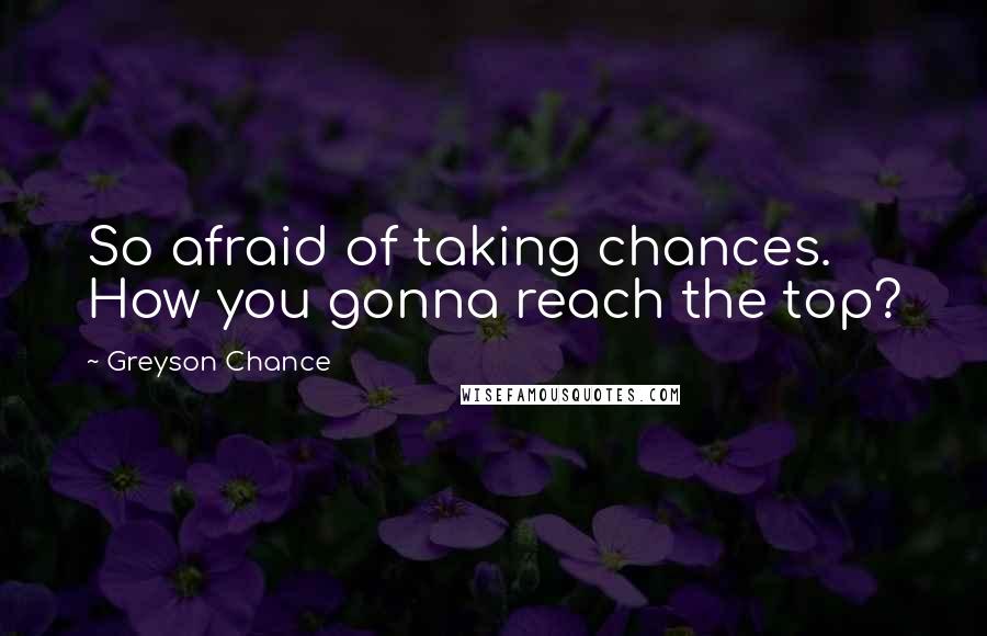 Greyson Chance Quotes: So afraid of taking chances. How you gonna reach the top?