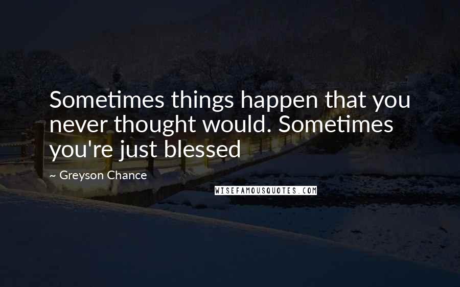 Greyson Chance Quotes: Sometimes things happen that you never thought would. Sometimes you're just blessed