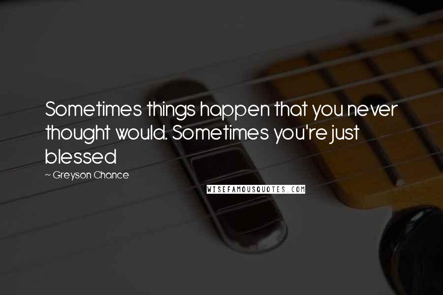 Greyson Chance Quotes: Sometimes things happen that you never thought would. Sometimes you're just blessed