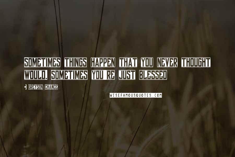 Greyson Chance Quotes: Sometimes things happen that you never thought would. Sometimes you're just blessed