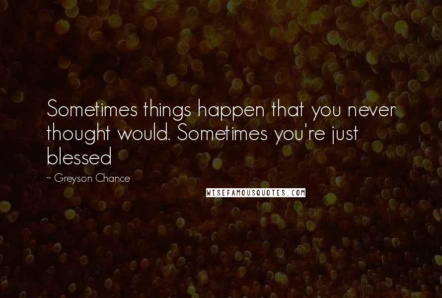 Greyson Chance Quotes: Sometimes things happen that you never thought would. Sometimes you're just blessed