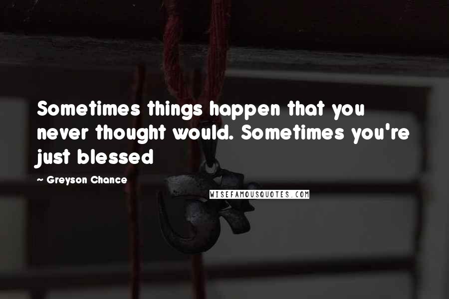 Greyson Chance Quotes: Sometimes things happen that you never thought would. Sometimes you're just blessed