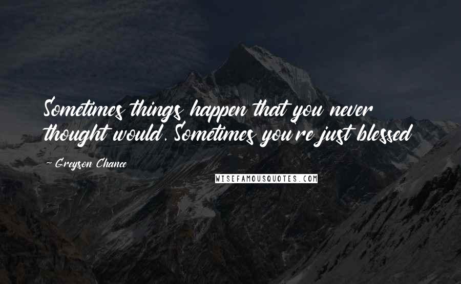 Greyson Chance Quotes: Sometimes things happen that you never thought would. Sometimes you're just blessed