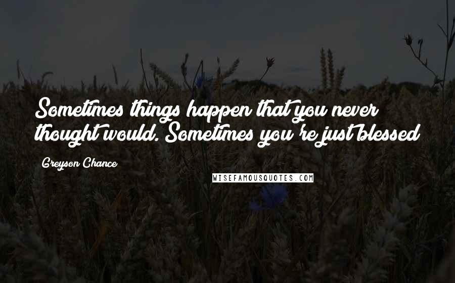 Greyson Chance Quotes: Sometimes things happen that you never thought would. Sometimes you're just blessed