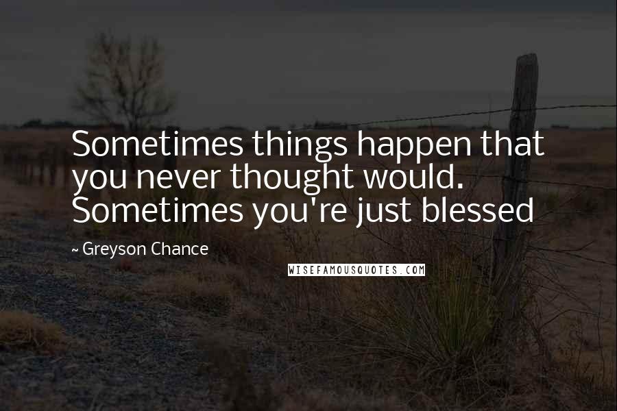 Greyson Chance Quotes: Sometimes things happen that you never thought would. Sometimes you're just blessed