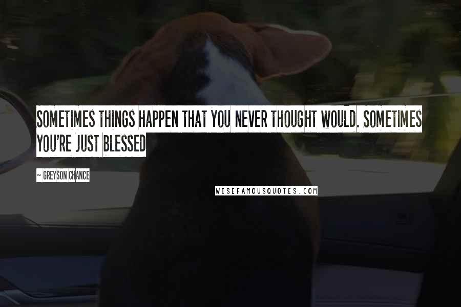 Greyson Chance Quotes: Sometimes things happen that you never thought would. Sometimes you're just blessed