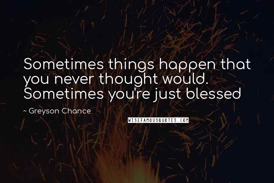 Greyson Chance Quotes: Sometimes things happen that you never thought would. Sometimes you're just blessed